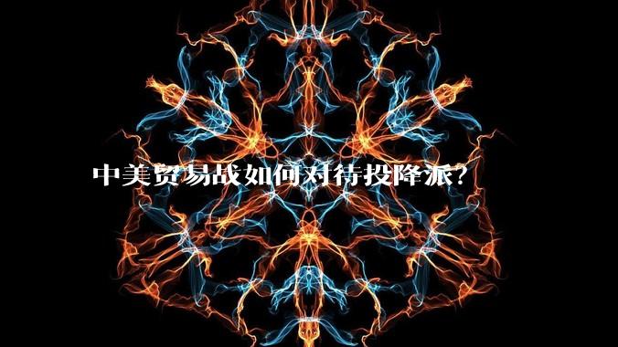 中美贸易战如何对待投降派？