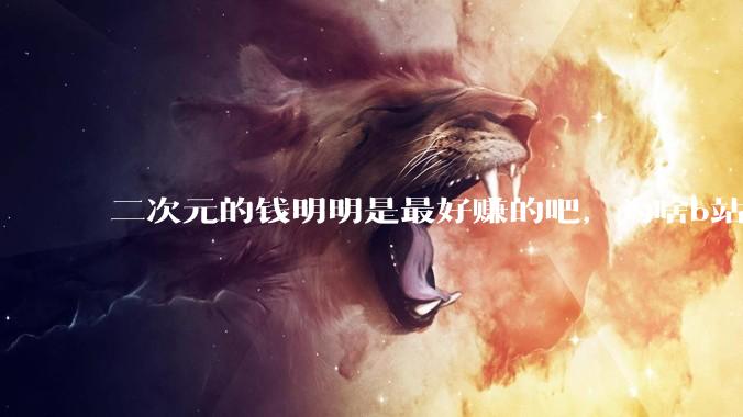 二次元的钱明明是最好赚的吧，为啥b站会亏损到现在呢？