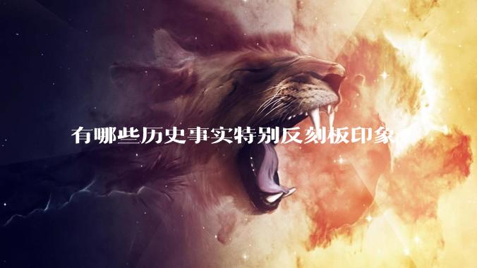 有哪些历史事实特别反刻板印象?